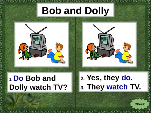 Bob and Dolly 2. Yes, they do . 3. They watch TV. 1.  Do  Bob and Dolly watch TV ? Check 