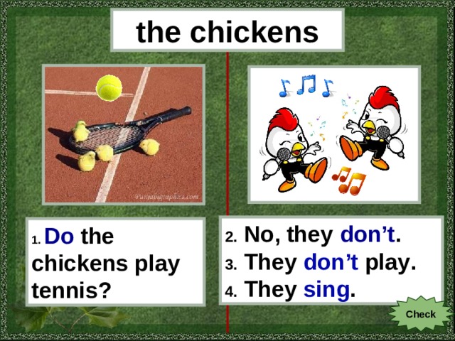 the chickens 2. No, they don’t . 3. They don’t play . 4. They sing . 1.  Do  the chickens play tennis? Check 