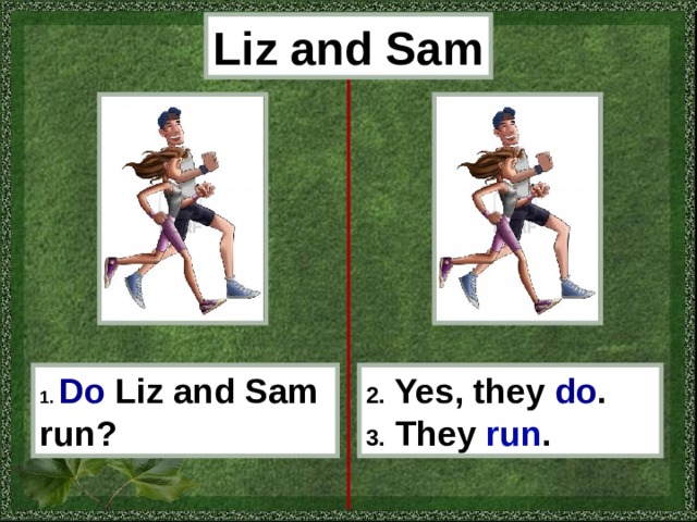 Liz and Sam 1.  Do  Liz and Sam run? 2. Yes, they do . 3. They run . 