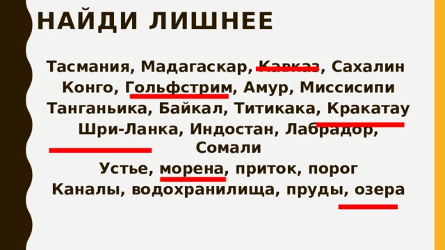Найди лишнее Тасмания, Мадагаскар, Кавказ, Сахалин Конго, Гольфстрим, Амур, Миссисипи Танганьика, Байкал, Титикака, Кракатау Шри-Ланка, Индостан, Лабрадор, Сомали Устье, морена, приток, порог Каналы, водохранилища, пруды, озера 