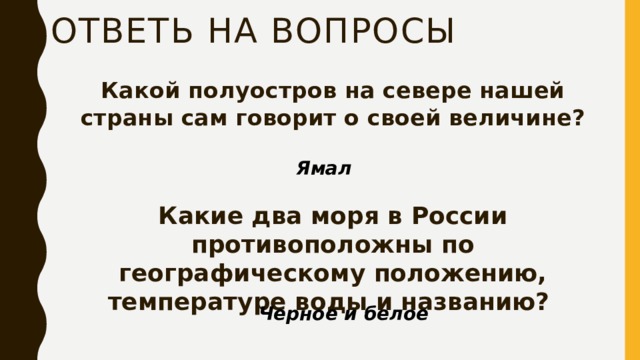 Ответь на вопросы Какой полуостров на севере нашей страны сам говорит о своей величине? Ямал Какие два моря в России противоположны по географическому положению, температуре воды и названию? Черное и белое 