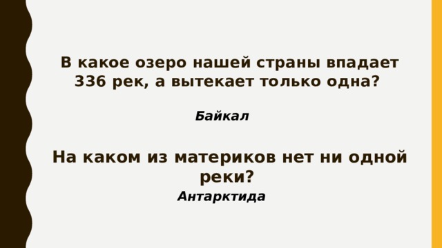 В какое озеро нашей страны впадает 336 рек, а вытекает только одна? Байкал На каком из материков нет ни одной реки? Антарктида 