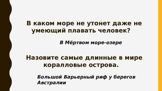 В каком море не утонет даже не умеющий плавать человек? В Мёртвом море-озере Назовите самые длинные в мире коралловые острова. Большой Барьерный риф у берегов Австралии 