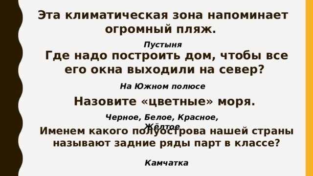 Эта климатическая зона напоминает огромный пляж. Пустыня Где надо построить дом, чтобы все его окна выходили на север? На Южном полюсе Назовите «цветные» моря. Черное, Белое, Красное, Жёлтое Именем какого полуострова нашей страны называют задние ряды парт в классе? Камчатка 