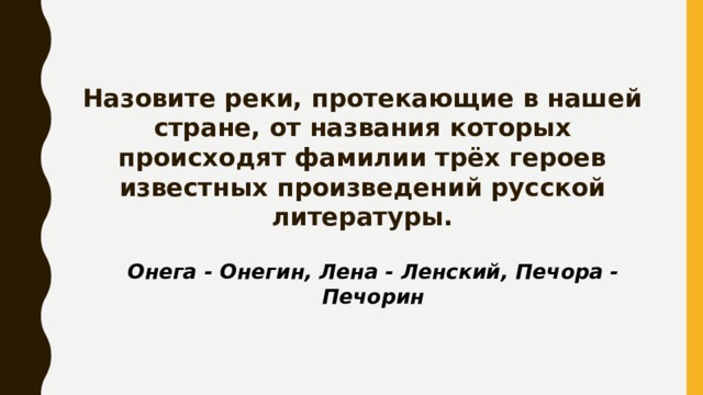Назовите реки, протекающие в нашей стране, от названия которых происходят фамилии трёх героев известных произведений русской литературы. Онега - Онегин, Лена - Ленский, Печора - Печорин 