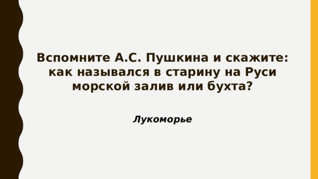 Вспомните А.С. Пушкина и скажите: как назывался в старину на Руси морской залив или бухта? Лукоморье 