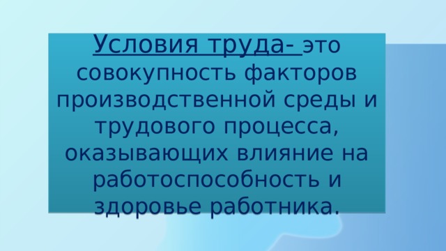 Условия труда- это совокупность факторов производственной среды и трудового процесса, оказывающих влияние на работоспособность и здоровье работника. 
