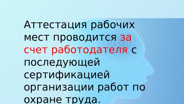 Аттестация рабочих мест проводится за счет работодателя с последующей сертификацией организации работ по охране труда.  Согласно ст.212 ТК РФ 