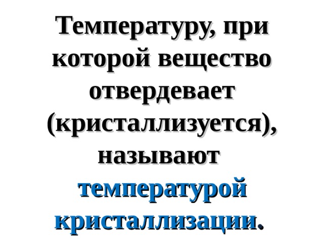 Температуру, при которой вещество отвердевает (кристаллизуется), называют температурой кристаллизации . 