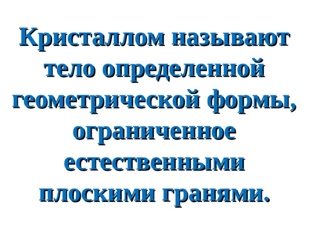 Кристаллом называют тело определенной геометрической формы, ограниченное естественными плоскими гранями. 