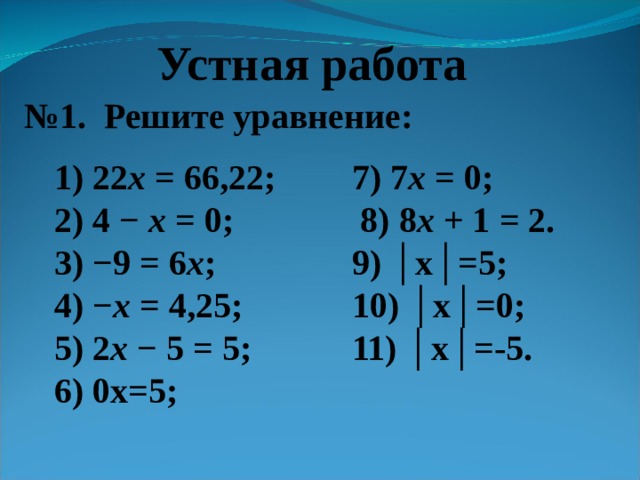 Устная работа № 1. Решите уравнение: 7) 7 x = 0;  8) 8 x + 1 = 2. 9) │х│=5; 10) │х│=0; 11) │х│=-5. 1) 22 x = 66,22; 2) 4 − x = 0; 3) − 9 = 6 x ; 4) − x = 4,25; 5) 2 x − 5 = 5; 6) 0х=5; 