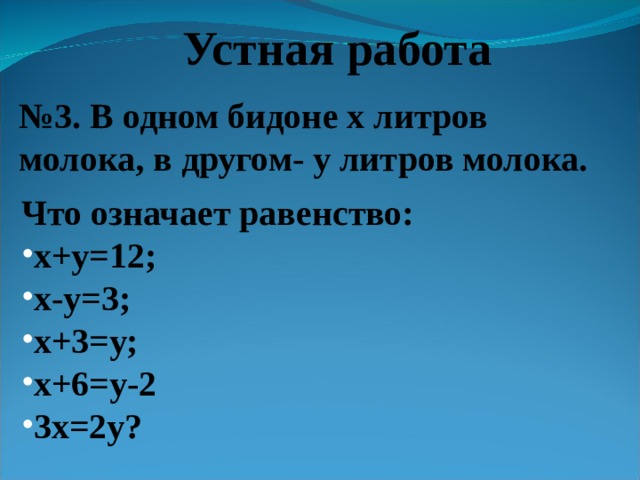 Устная работа № 3. В одном бидоне х литров молока, в другом- у литров молока. Что означает равенство: х+у=12; х-у=3; х+3=у; х+6=у-2 3х=2у? 