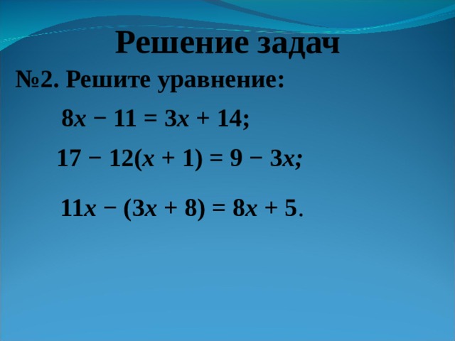 Решение задач № 2. Решите уравнение: 8 x − 11 = 3 x + 14; 17 − 12( x + 1) = 9 − 3 x;   11 x − (3 x + 8) = 8 x + 5 .   