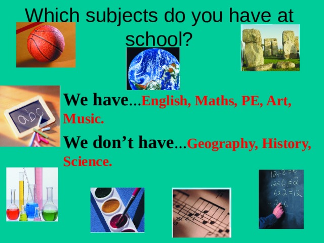 Which subjects do you have at school? We have … English, Maths, PE, Art, Music. We don’t have … Geography, History, Science. 