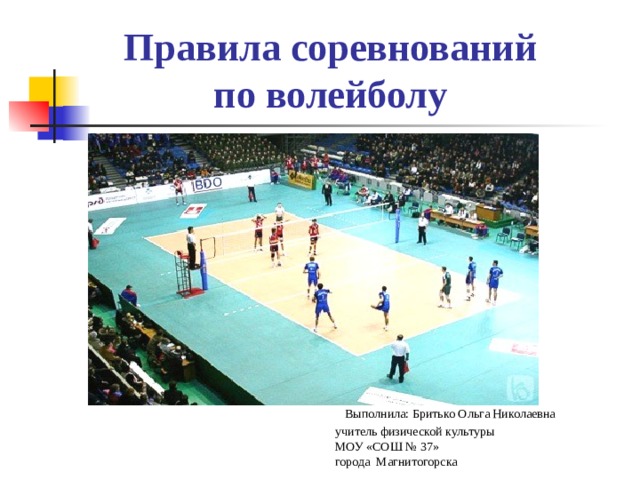  Правила соревнований  по волейболу  Выполнила: Бритько Ольга Николаевна  учитель физической культуры  МОУ «СОШ № 37»  города Магнитогорска 