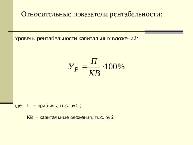 Относительные показатели рентабельности:   Уровень рентабельности капитальных вложений: где П – прибыль, тыс. руб.;  КВ – капитальные вложения, тыс. руб. 