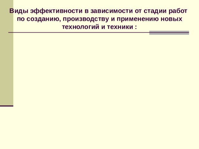 Виды эффективности в зависимости от стадии работ  по созданию, производству и применению новых технологий и техники :  