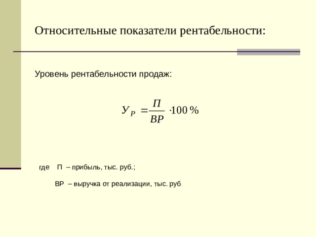 Относительные показатели рентабельности: Уровень рентабельности продаж: где П – прибыль, тыс. руб.;  ВР – выручка от реализации, тыс. руб . 