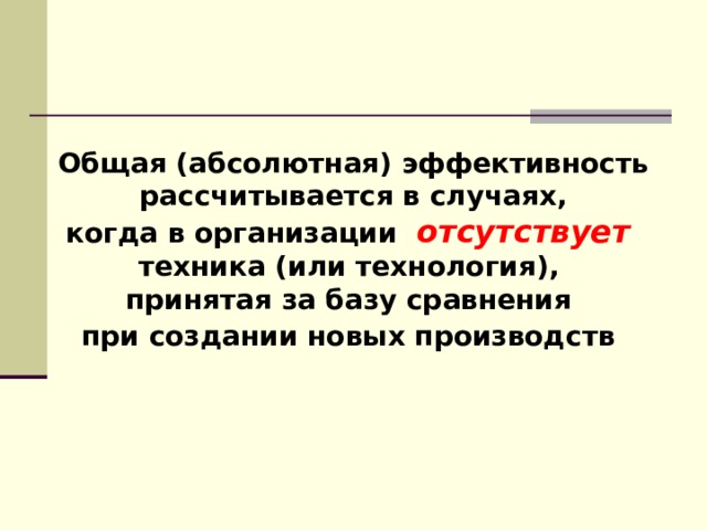      Общая (абсолютная) эффективность  рассчитывается в случаях, когда в организации отсутствует  техника (или технология), принятая за базу сравнения при создании новых производств  8 