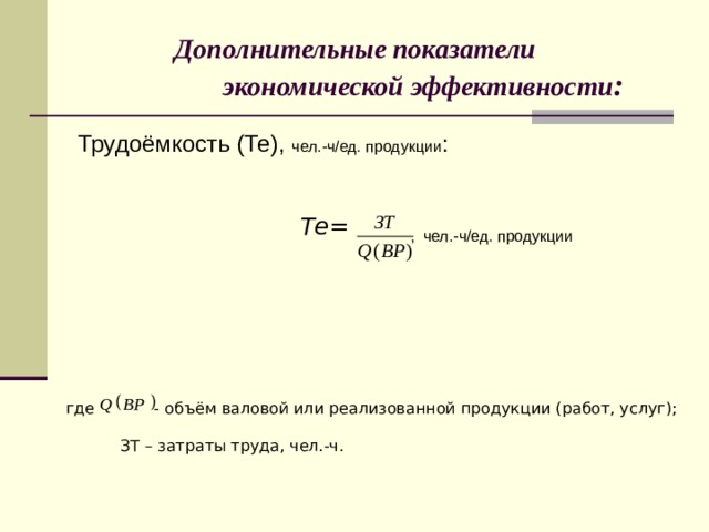 Дополнительные показатели  экономической эффективности : Трудоёмкость (Те), чел.-ч/ед. продукции :  , чел.-ч/ед. продукции Те=  где - объём валовой или реализованной продукции (работ, услуг);  ЗТ – затраты труда, чел.-ч. 