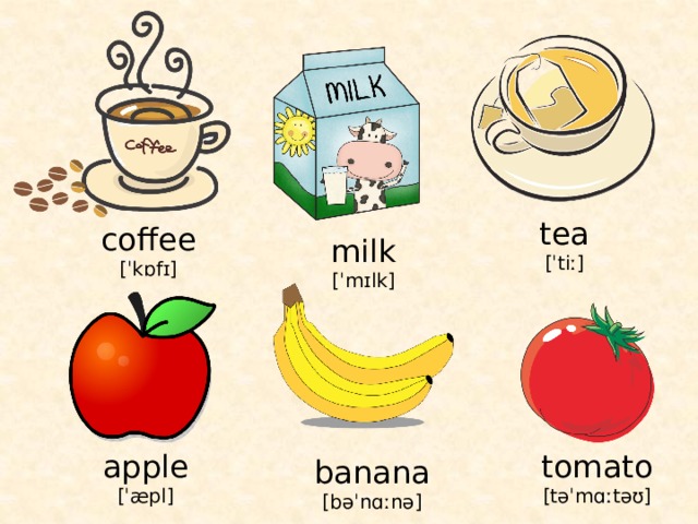tea [ˈtiː] coffee [ˈkɒfɪ] milk [ˈmɪlk] tomato apple [ˈæpl] [təˈmɑːtəʊ] banana [bəˈnɑːnə] 