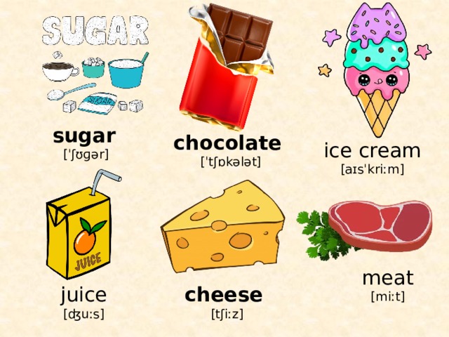 sugar  [ˈʃʊɡər] chocolate  [ˈtʃɒkələt] ice cream [aɪsˈkriːm] meat [miːt] juice cheese  [ʤuːs] [tʃiːz] 