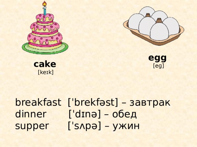 egg  [eɡ] cake  [keɪk] breakfast [ˈbrekfəst] – завтрак dinner [ˈdɪnə] – обед supper [ˈsʌpə] – ужин 