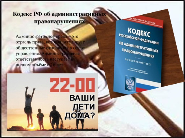 Кодекс РФ об административных правонарушениях  Административное право – это отрасль права, которая регулирует общественные отношения в сфере управления. Административная ответственность наступает в полном объёме с 16 лет. 