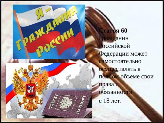  Статья 60  Гражданин Российской Федерации может самостоятельно осуществлять в полном объеме свои права и обязанности  с 18 лет. 