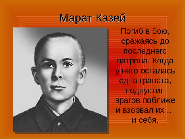 Марат Казей Погиб в бою, сражаясь до последнего патрона. Когда у него осталась одна граната, подпустил врагов поближе и взорвал их …и себя. 