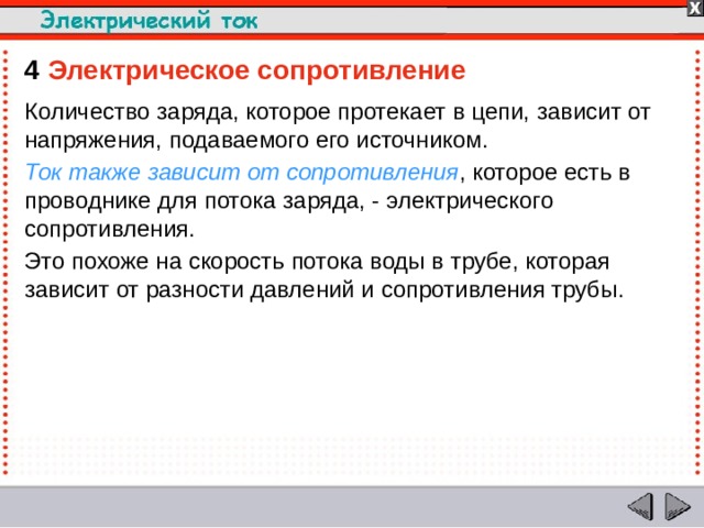 4  Электрическое сопротивление Количество заряда, которое протекает в цепи, зависит от напряжения, подаваемого его источником. Ток  также зависит от сопротивления , которое есть в проводнике для потока заряда, - электрического сопротивления. Это похоже на скорость потока воды в трубе, которая зависит от разности давлений и сопротивления трубы.  