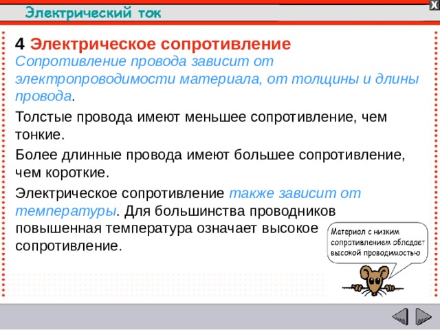 4  Электрическое сопротивление Сопротивление провода  зависит от электропроводимости материала, от толщины и длины провода . Толстые провода имеют меньшее сопротивление, чем тонкие. Более длинные провода имеют большее сопротивление, чем короткие. Электрическое сопротивление также зависит от температуры . Для большинства проводников повышенная температура означает высокое сопротивление.  