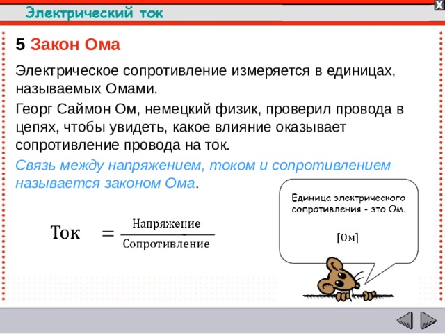 5  Закон Ома Электрическое сопротивление измеряется в единицах, называемых Омами. Георг Саймон Ом, немецкий физик, проверил провода в цепях, чтобы увидеть, какое влияние оказывает сопротивление провода на ток. Связь между напряжением, током и сопротивлением называется законом Ома .  
