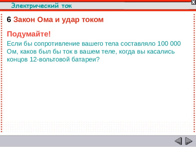 6  Закон Ома и удар током Подумайте! Если бы сопротивление вашего тела составляло 100 000 Ом, каков был бы ток в вашем теле, когда вы касались концов 12-вольтовой батареи?    