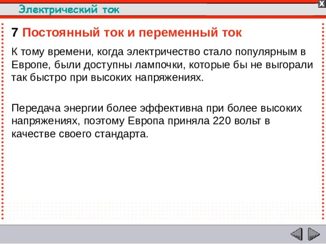 7  Постоянный ток и переменный ток К тому времени, когда электричество стало популярным в Европе, были доступны лампочки, которые бы не выгорали так быстро при высоких напряжениях. Передача энергии более эффективна при более высоких напряжениях, поэтому Европа приняла 220 вольт в качестве своего стандарта.  