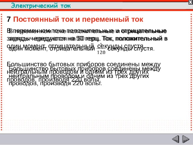 7  Постоянный ток и переменный ток В переменном токе положительные и отрицательные заряды чередуются на 50 герц. Ток, положительный в один момент, отрицательный секунды спустя.   Большинство бытовых приборов соединены между нейтральным проводом и одним из трех других проводов, производя 220 вольт.  