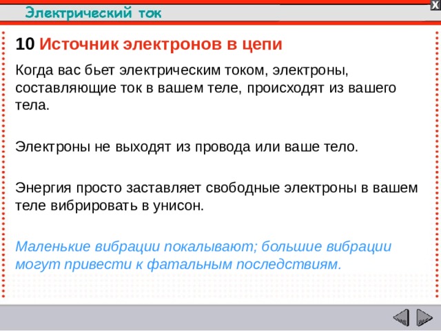 10  Источник электронов в цепи Когда вас бьет электрическим током, электроны, составляющие ток в вашем теле, происходят из вашего тела. Электроны не выходят из провода или ваше тело. Энергия просто заставляет свободные электроны в вашем теле вибрировать в унисон.  Маленькие вибрации покалывают; большие вибрации могут привести к фатальным последствиям.  
