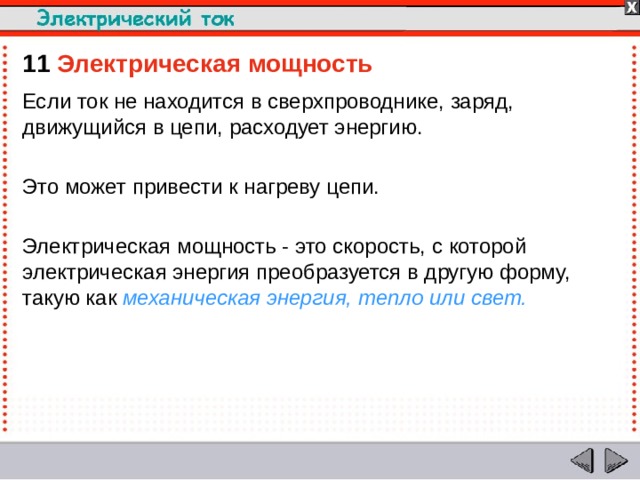 11  Электрическая мощность Если ток не находится в сверхпроводнике, заряд, движущийся в цепи, расходует энергию. Это может привести к нагреву цепи. Электрическая мощность - это скорость, с которой электрическая энергия преобразуется в другую форму, такую как механическая энергия, тепло или свет.  