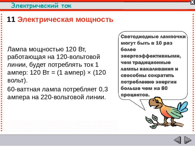11  Электрическая мощность  Лампа мощностью 120 Вт, работающая на 120-вольтовой линии, будет потреблять ток 1 ампер: 120 Вт = (1 ампер) × (120 вольт). 60-ваттная лампа потребляет 0,3 ампера на 220-вольтовой линии.  