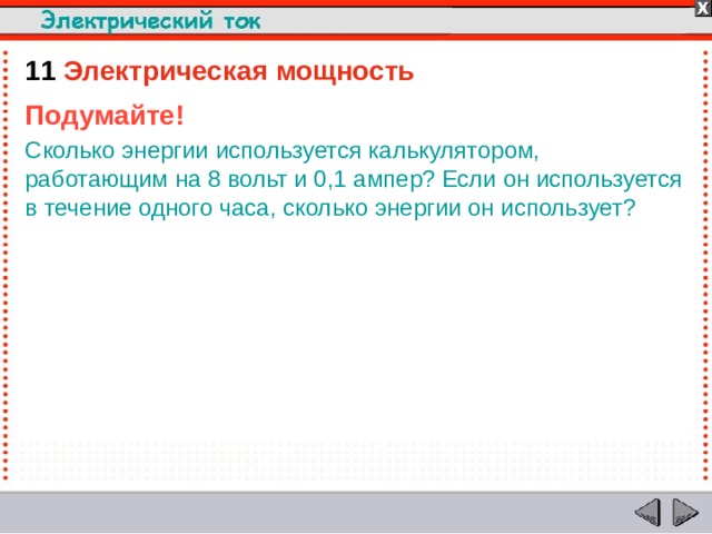 11  Электрическая мощность Подумайте! Сколько энергии используется калькулятором, работающим на 8 вольт и 0,1 ампер? Если он используется в течение одного часа, сколько энергии он использует?  