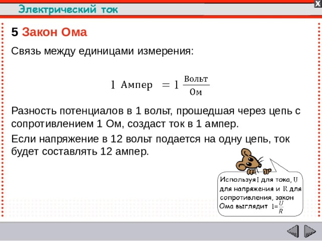 5  Закон Ома Связь между единицами измерения: Разность потенциалов в 1 вольт, прошедшая через цепь с сопротивлением 1 Ом, создаст ток в 1 ампер. Если напряжение в 12 вольт подается на одну цепь, ток будет составлять 12 ампер.  
