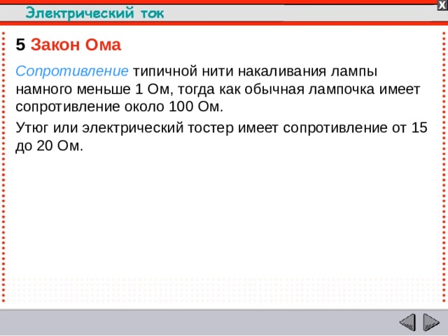 5  Закон Ома Сопротивление типичной нити накаливания лампы намного меньше 1 Ом, тогда как обычная лампочка имеет сопротивление около 100 Ом. Утюг или электрический тостер имеет сопротивление от 15 до 20 Ом.  