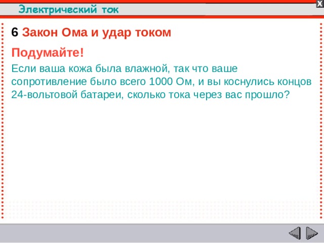 6  Закон Ома и удар током Подумайте! Если ваша кожа была влажной, так что ваше сопротивление было всего 1000 Ом, и вы коснулись концов 24-вольтовой батареи, сколько тока через вас прошло?  