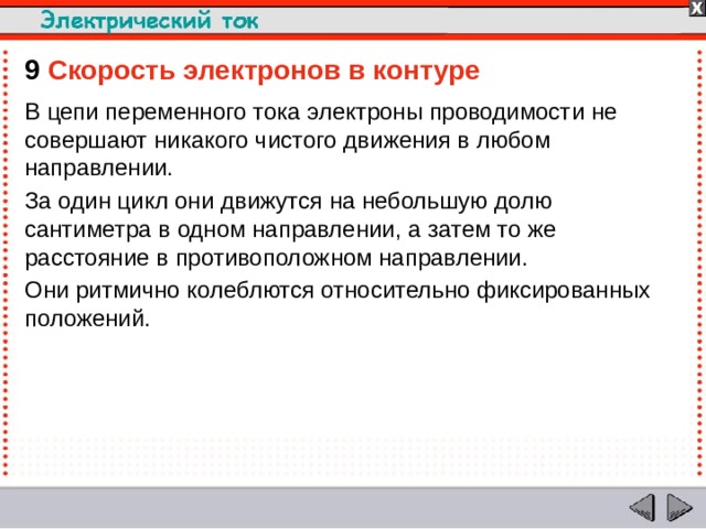 9  Скорость электронов в контуре  В цепи переменного тока электроны проводимости не совершают никакого чистого движения в любом направлении. За один цикл они движутся на небольшую долю сантиметра в одном направлении, а затем то же расстояние в противоположном направлении. Они ритмично колеблются относительно фиксированных положений.  