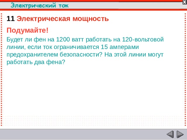11  Электрическая мощность Подумайте! Будет ли фен на 1200 ватт работать на 120-вольтовой линии, если ток ограничивается 15 амперами предохранителем безопасности? На этой линии могут работать два фена?    