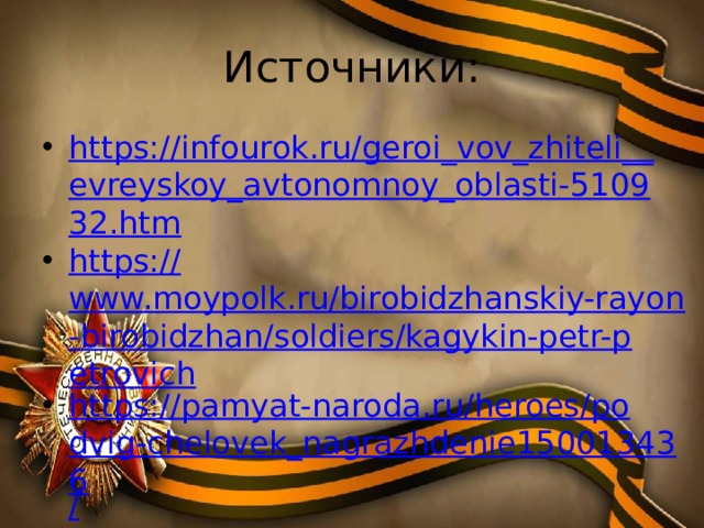 Источники: https://infourok.ru/geroi_vov_zhiteli__ evreyskoy_avtonomnoy_oblasti-510932.htm https:// www.moypolk.ru/birobidzhanskiy-rayon-birobidzhan/soldiers/kagykin-petr-petrovich https://pamyat-naroda.ru/heroes/podvig-chelovek_nagrazhdenie150013436 / https:// yandex.ru/images/ 