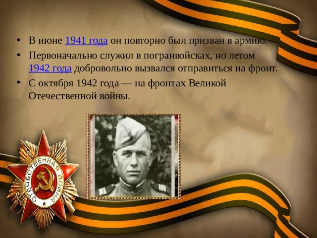 В июне  1941 года  он повторно был призван в армию. Первоначально служил в погранвойсках, но летом  1942 года  добровольно вызвался отправиться на фронт. С октября 1942 года — на фронтах Великой Отечественной войны. 