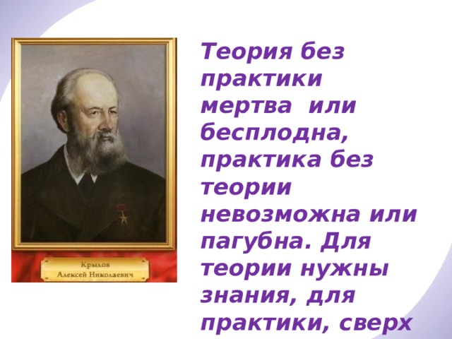 Теория без практики мертва или бесплодна, практика без теории невозможна или пагубна. Для теории нужны знания, для практики, сверх того, и умения. 