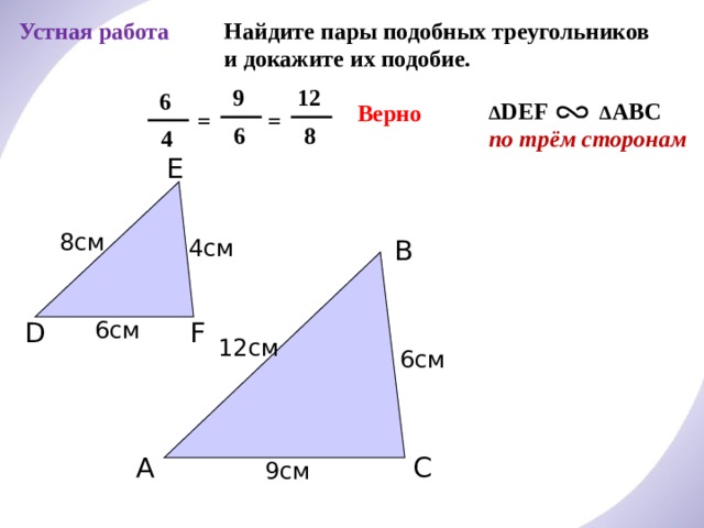 Устная работа Найдите пары подобных треугольников и докажите их подобие. 12  9  6 ∆ DEF ∆ ABC по трём сторонам Верно = =  8  6  4 E 8см 4см B 6см F D 12см С.М. Саврасова, Г.А. Ястребинецкий «Упражнения по планиметрии на готовых чертежах» 6см C A 9см 6 