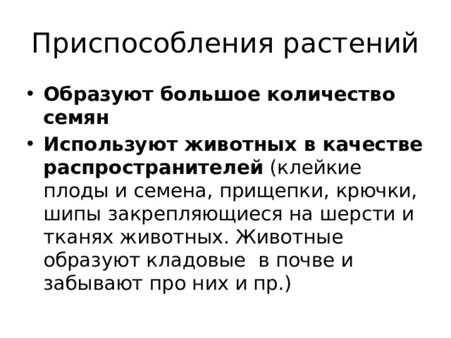 Приспособления растений Образуют большое количество семян Используют животных в качестве распространителей (клейкие плоды и семена, прищепки, крючки, шипы закрепляющиеся на шерсти и тканях животных. Животные образуют кладовые в почве и забывают про них и пр.) 